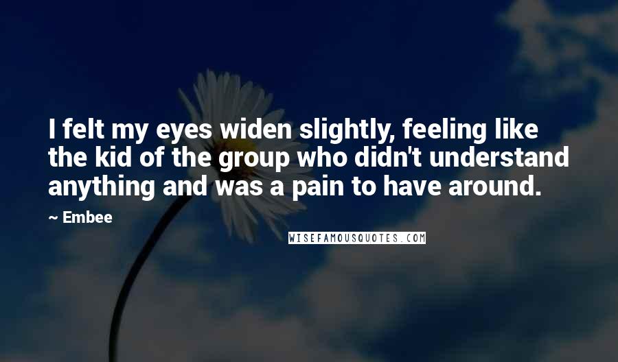 Embee Quotes: I felt my eyes widen slightly, feeling like the kid of the group who didn't understand anything and was a pain to have around.