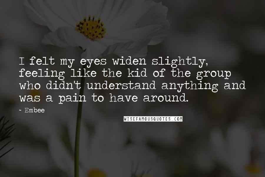 Embee Quotes: I felt my eyes widen slightly, feeling like the kid of the group who didn't understand anything and was a pain to have around.