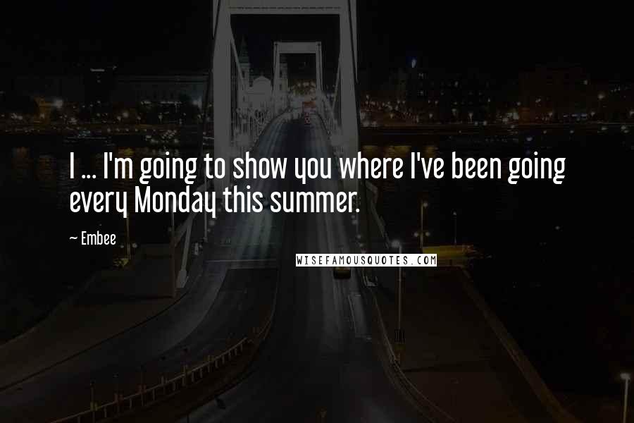 Embee Quotes: I ... I'm going to show you where I've been going every Monday this summer.