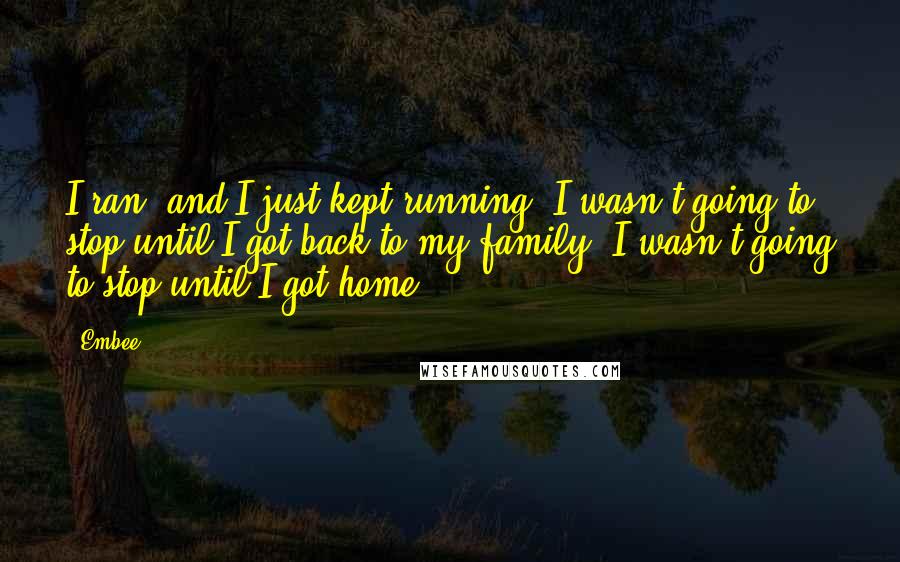 Embee Quotes: I ran, and I just kept running. I wasn't going to stop until I got back to my family; I wasn't going to stop until I got home.