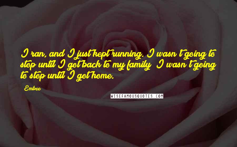 Embee Quotes: I ran, and I just kept running. I wasn't going to stop until I got back to my family; I wasn't going to stop until I got home.