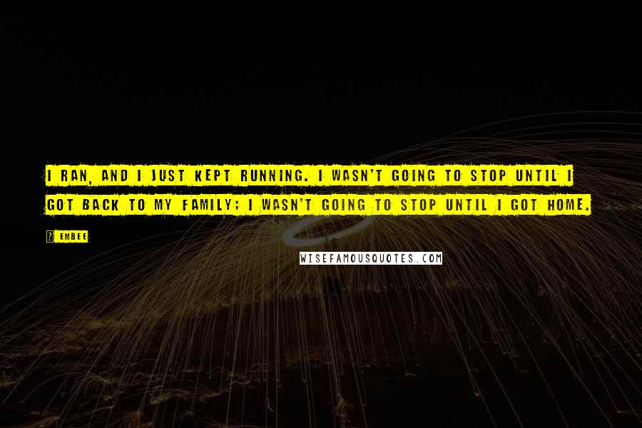 Embee Quotes: I ran, and I just kept running. I wasn't going to stop until I got back to my family; I wasn't going to stop until I got home.