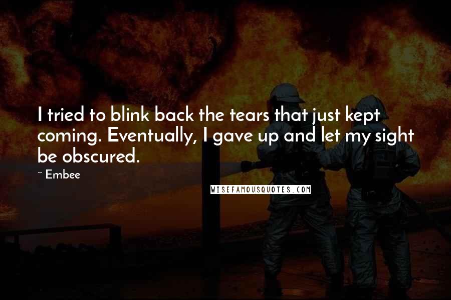 Embee Quotes: I tried to blink back the tears that just kept coming. Eventually, I gave up and let my sight be obscured.