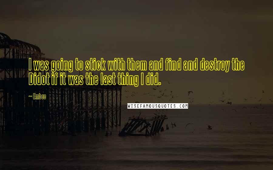 Embee Quotes: I was going to stick with them and find and destroy the Didot if it was the last thing I did.