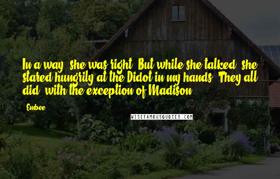 Embee Quotes: In a way, she was right. But while she talked, she stared hungrily at the Didot in my hands. They all did, with the exception of Madison.