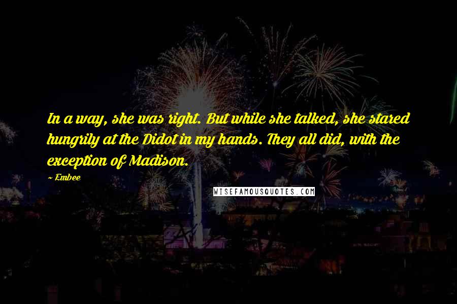 Embee Quotes: In a way, she was right. But while she talked, she stared hungrily at the Didot in my hands. They all did, with the exception of Madison.