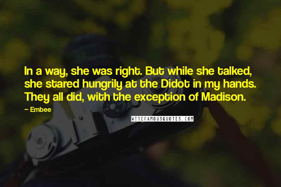 Embee Quotes: In a way, she was right. But while she talked, she stared hungrily at the Didot in my hands. They all did, with the exception of Madison.