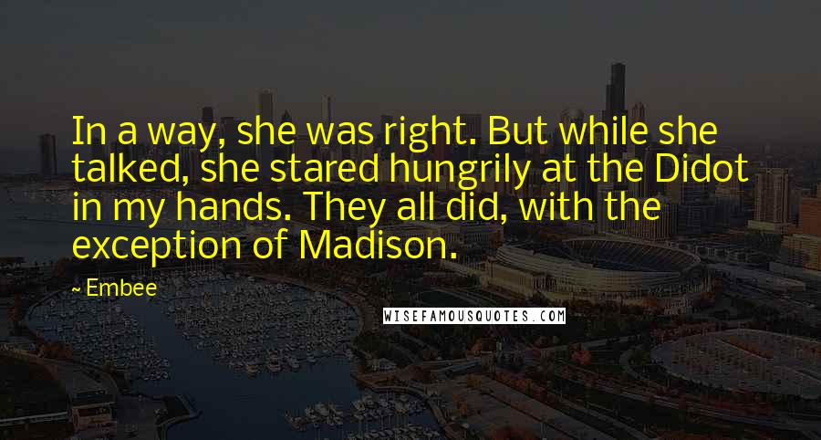 Embee Quotes: In a way, she was right. But while she talked, she stared hungrily at the Didot in my hands. They all did, with the exception of Madison.