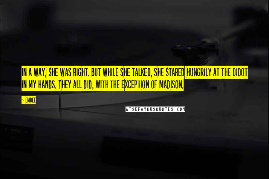 Embee Quotes: In a way, she was right. But while she talked, she stared hungrily at the Didot in my hands. They all did, with the exception of Madison.