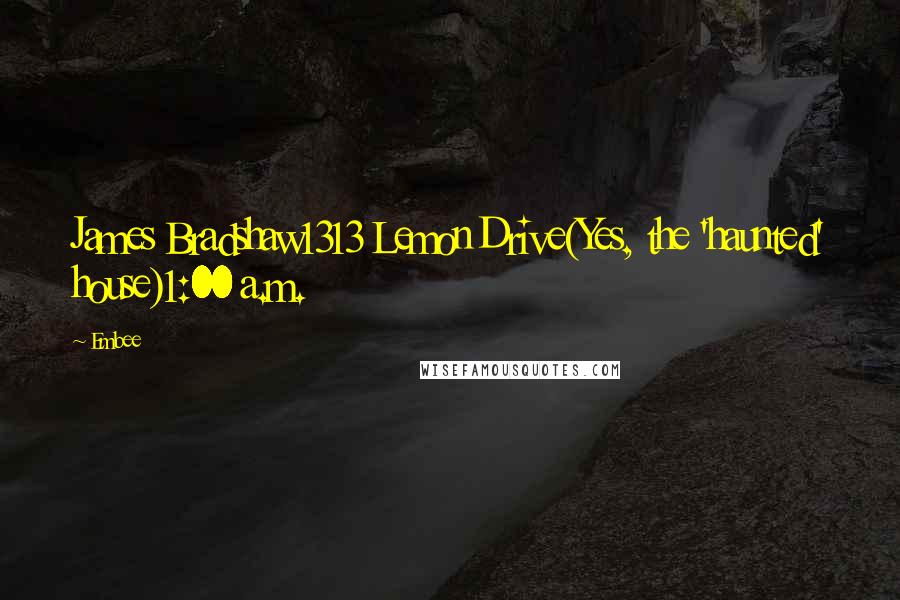Embee Quotes: James Bradshaw1313 Lemon Drive(Yes, the 'haunted' house)1:00 a.m.