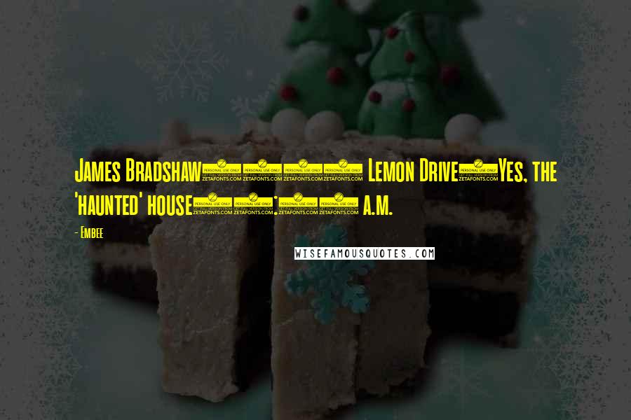 Embee Quotes: James Bradshaw1313 Lemon Drive(Yes, the 'haunted' house)1:00 a.m.