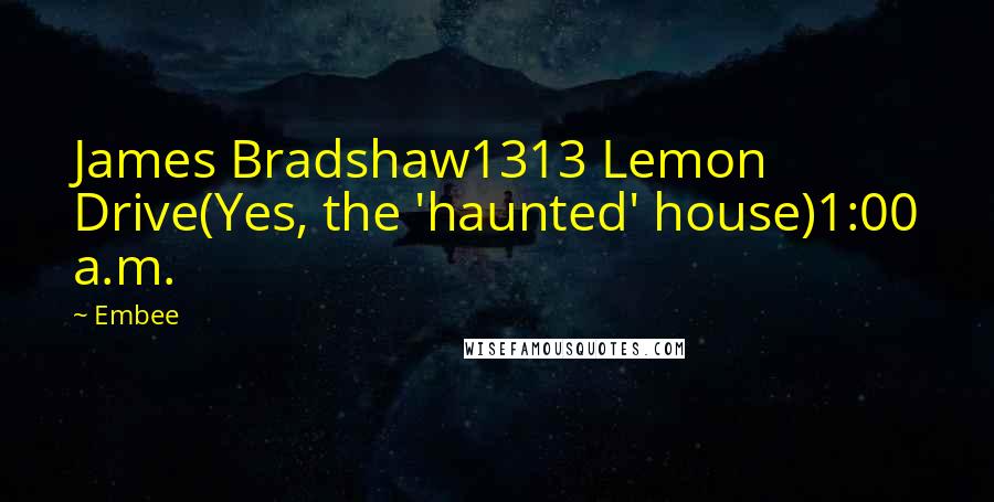 Embee Quotes: James Bradshaw1313 Lemon Drive(Yes, the 'haunted' house)1:00 a.m.