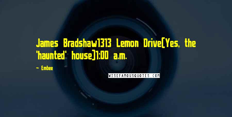 Embee Quotes: James Bradshaw1313 Lemon Drive(Yes, the 'haunted' house)1:00 a.m.
