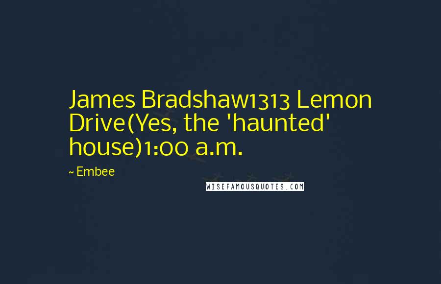 Embee Quotes: James Bradshaw1313 Lemon Drive(Yes, the 'haunted' house)1:00 a.m.