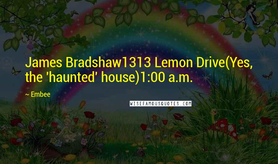 Embee Quotes: James Bradshaw1313 Lemon Drive(Yes, the 'haunted' house)1:00 a.m.