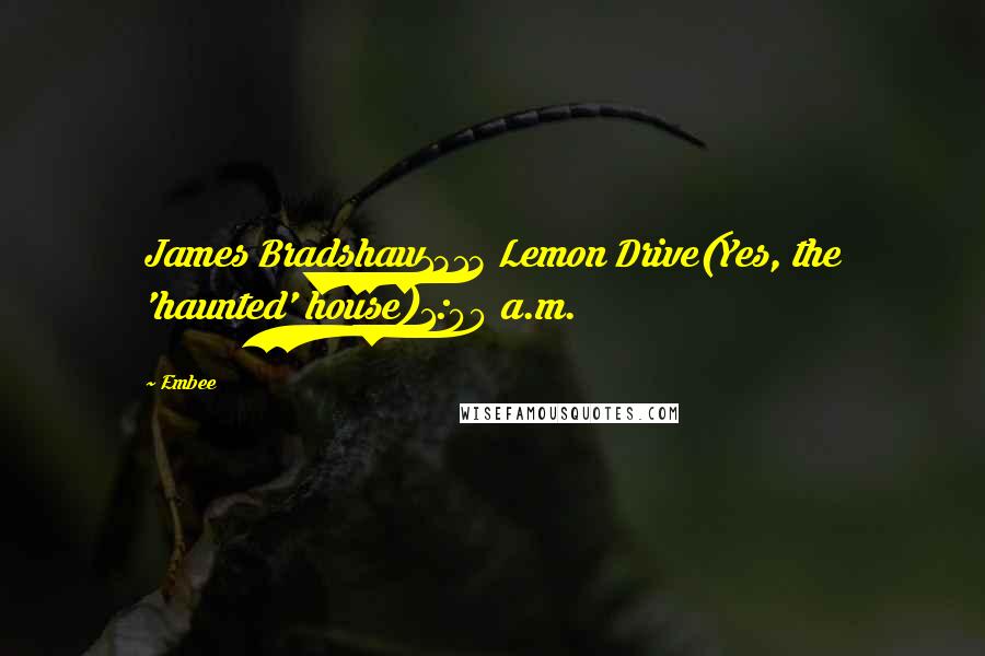 Embee Quotes: James Bradshaw1313 Lemon Drive(Yes, the 'haunted' house)1:00 a.m.