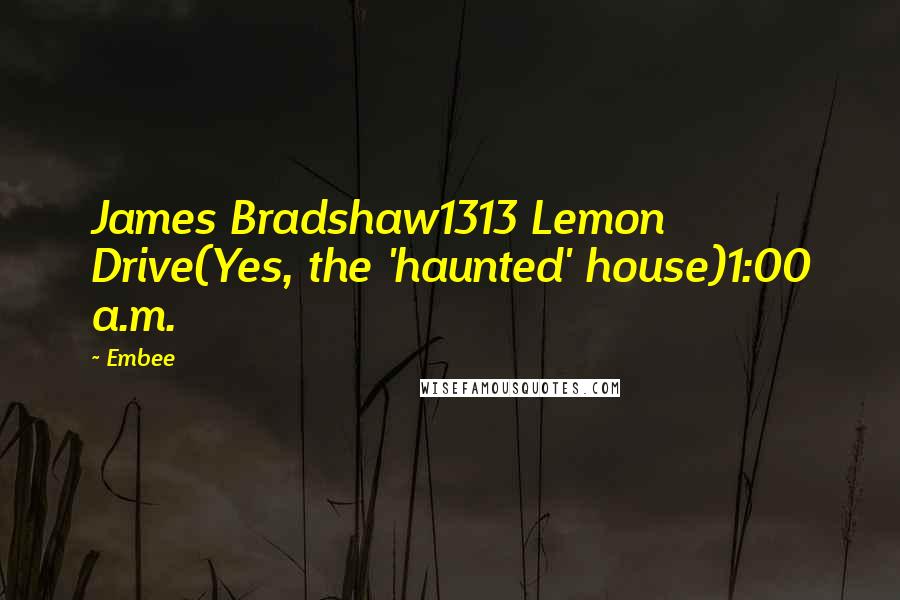 Embee Quotes: James Bradshaw1313 Lemon Drive(Yes, the 'haunted' house)1:00 a.m.