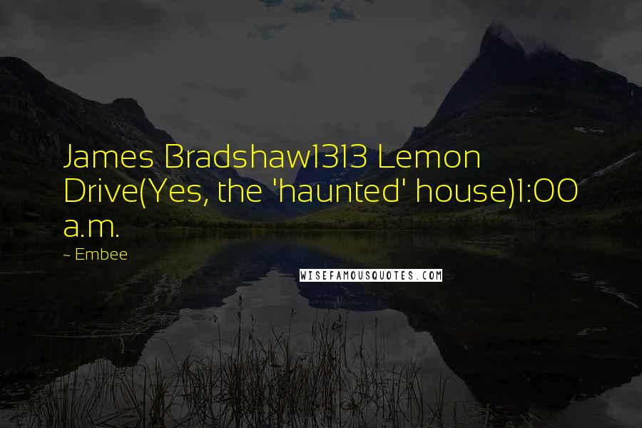 Embee Quotes: James Bradshaw1313 Lemon Drive(Yes, the 'haunted' house)1:00 a.m.