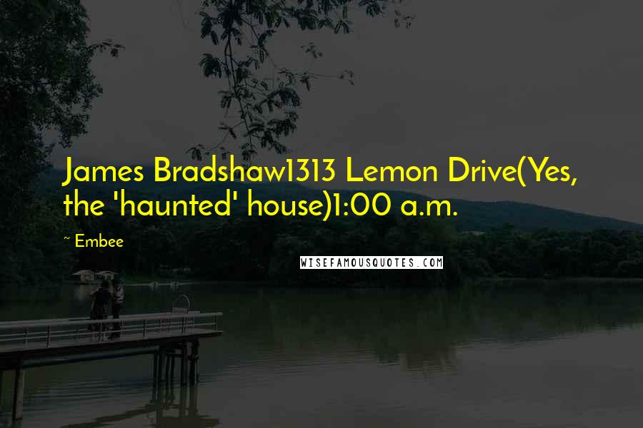 Embee Quotes: James Bradshaw1313 Lemon Drive(Yes, the 'haunted' house)1:00 a.m.
