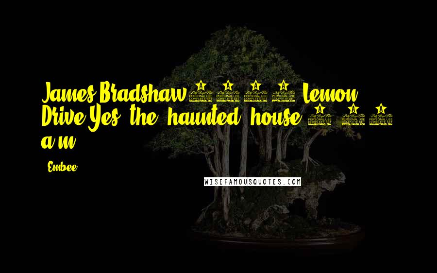 Embee Quotes: James Bradshaw1313 Lemon Drive(Yes, the 'haunted' house)1:00 a.m.