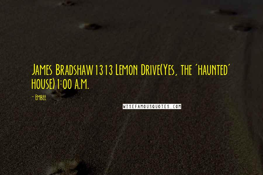 Embee Quotes: James Bradshaw1313 Lemon Drive(Yes, the 'haunted' house)1:00 a.m.