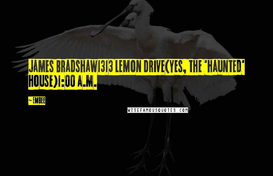 Embee Quotes: James Bradshaw1313 Lemon Drive(Yes, the 'haunted' house)1:00 a.m.