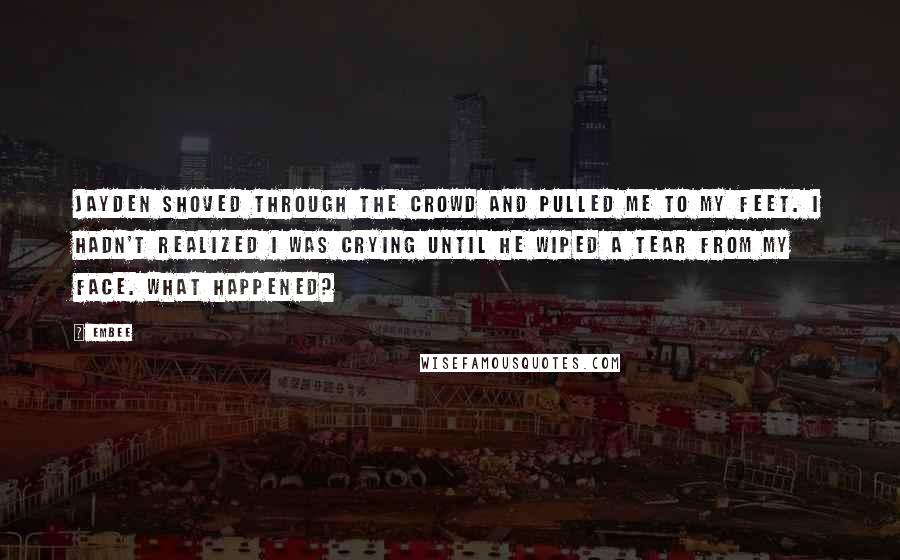 Embee Quotes: Jayden shoved through the crowd and pulled me to my feet. I hadn't realized I was crying until he wiped a tear from my face. What happened?