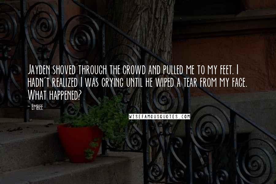 Embee Quotes: Jayden shoved through the crowd and pulled me to my feet. I hadn't realized I was crying until he wiped a tear from my face. What happened?