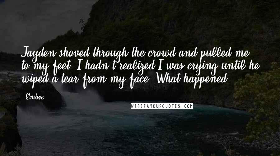 Embee Quotes: Jayden shoved through the crowd and pulled me to my feet. I hadn't realized I was crying until he wiped a tear from my face. What happened?