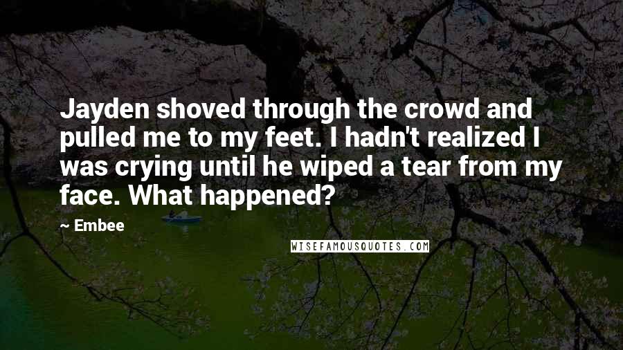 Embee Quotes: Jayden shoved through the crowd and pulled me to my feet. I hadn't realized I was crying until he wiped a tear from my face. What happened?