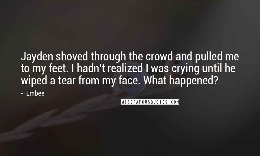 Embee Quotes: Jayden shoved through the crowd and pulled me to my feet. I hadn't realized I was crying until he wiped a tear from my face. What happened?