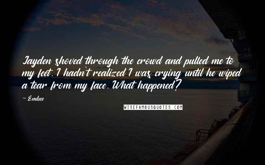 Embee Quotes: Jayden shoved through the crowd and pulled me to my feet. I hadn't realized I was crying until he wiped a tear from my face. What happened?