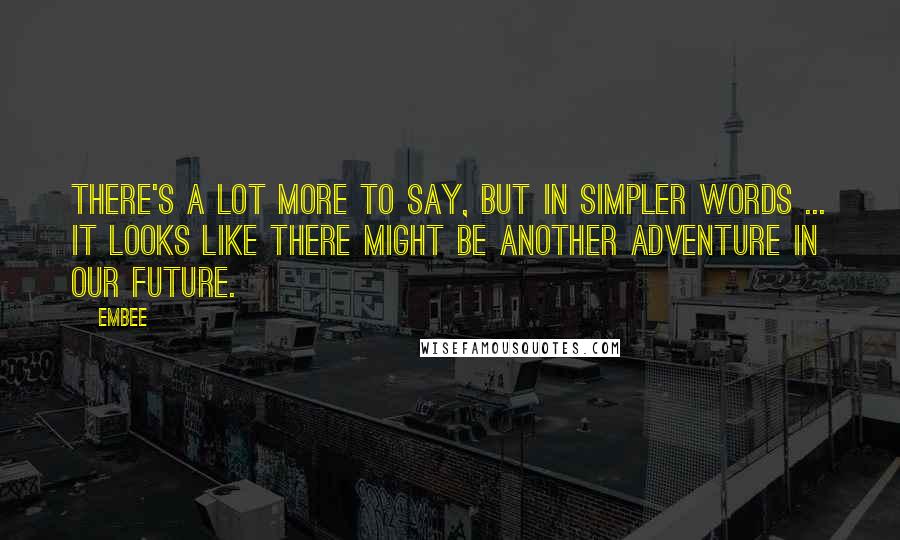 Embee Quotes: There's a lot more to say, but in simpler words ... it looks like there might be another adventure in our future.