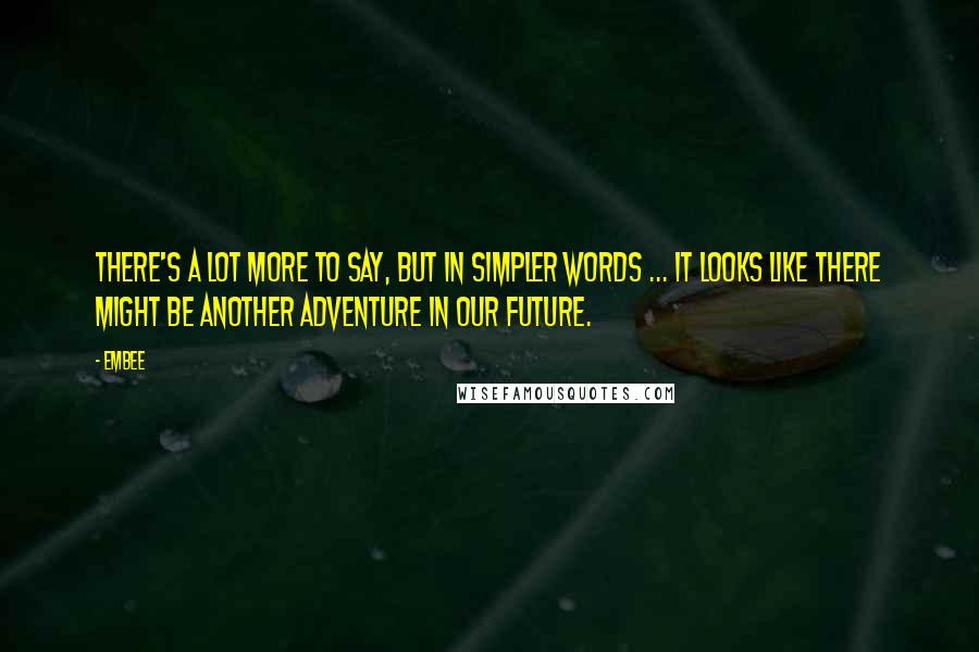 Embee Quotes: There's a lot more to say, but in simpler words ... it looks like there might be another adventure in our future.