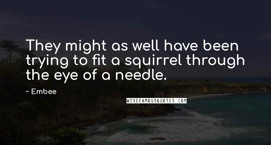 Embee Quotes: They might as well have been trying to fit a squirrel through the eye of a needle.