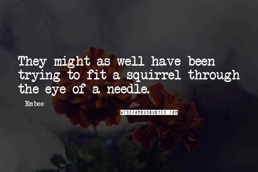 Embee Quotes: They might as well have been trying to fit a squirrel through the eye of a needle.