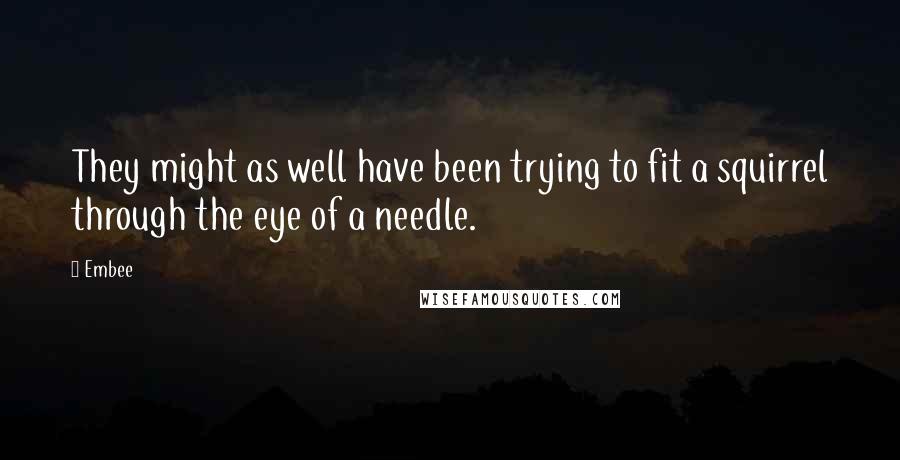 Embee Quotes: They might as well have been trying to fit a squirrel through the eye of a needle.