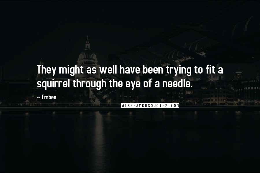 Embee Quotes: They might as well have been trying to fit a squirrel through the eye of a needle.