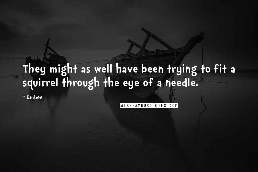Embee Quotes: They might as well have been trying to fit a squirrel through the eye of a needle.