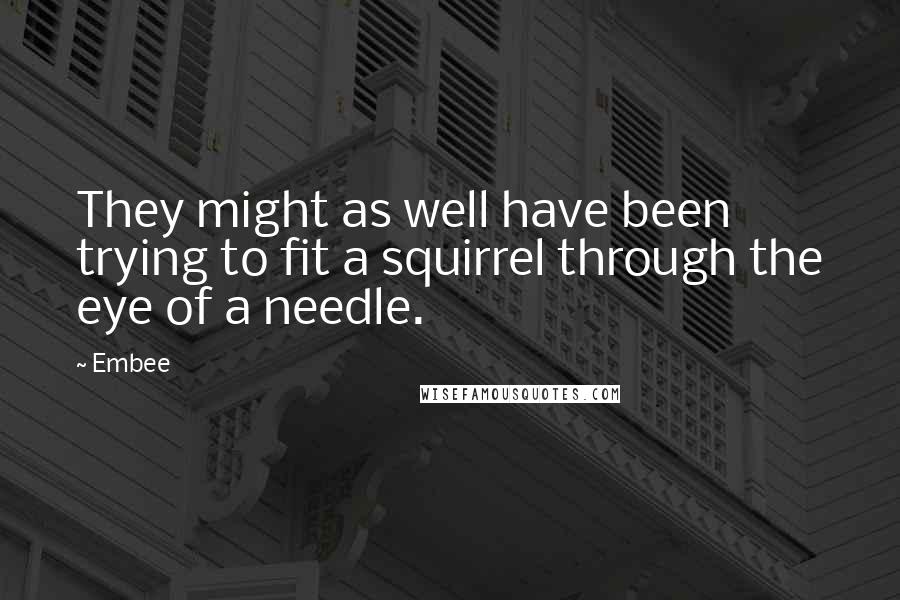 Embee Quotes: They might as well have been trying to fit a squirrel through the eye of a needle.
