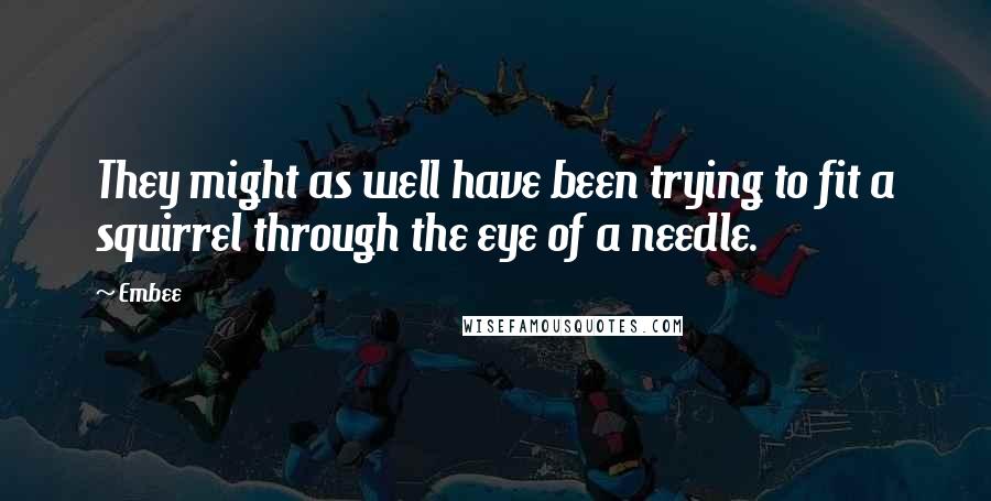 Embee Quotes: They might as well have been trying to fit a squirrel through the eye of a needle.