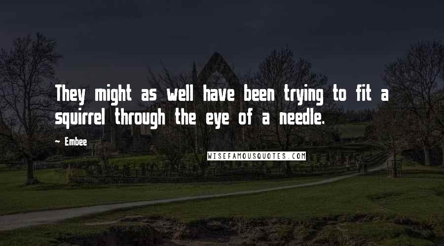 Embee Quotes: They might as well have been trying to fit a squirrel through the eye of a needle.