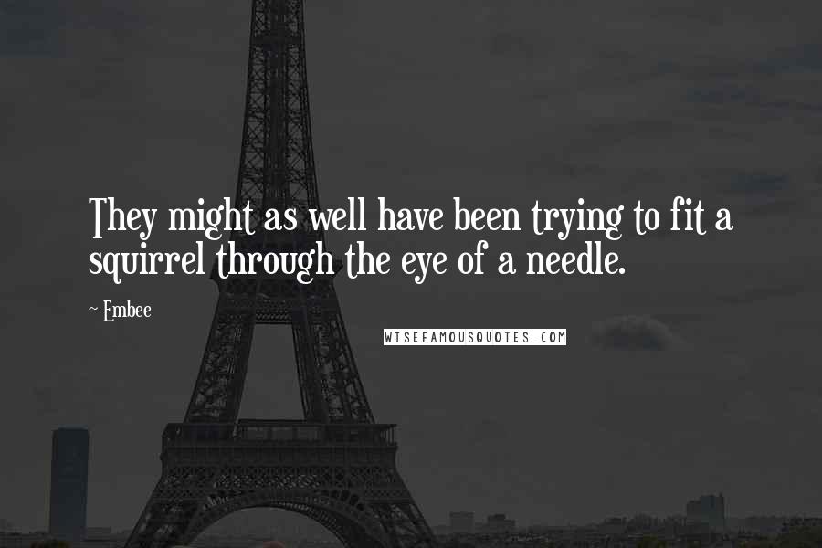 Embee Quotes: They might as well have been trying to fit a squirrel through the eye of a needle.
