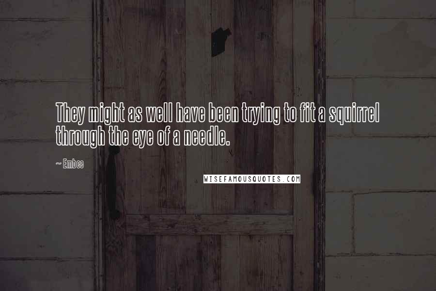 Embee Quotes: They might as well have been trying to fit a squirrel through the eye of a needle.