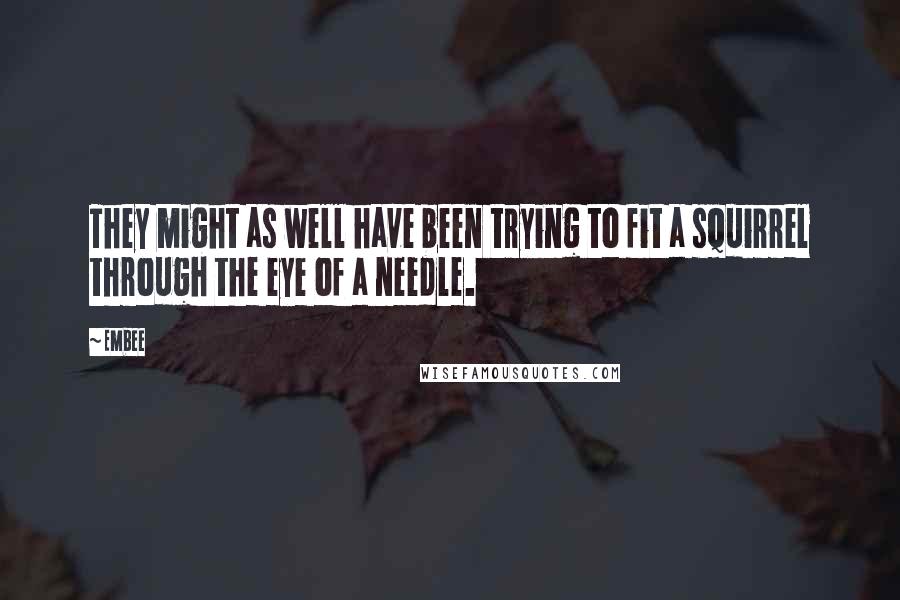 Embee Quotes: They might as well have been trying to fit a squirrel through the eye of a needle.