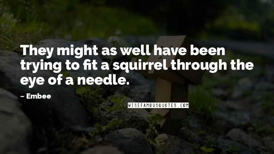 Embee Quotes: They might as well have been trying to fit a squirrel through the eye of a needle.