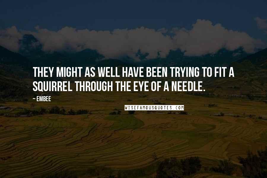 Embee Quotes: They might as well have been trying to fit a squirrel through the eye of a needle.