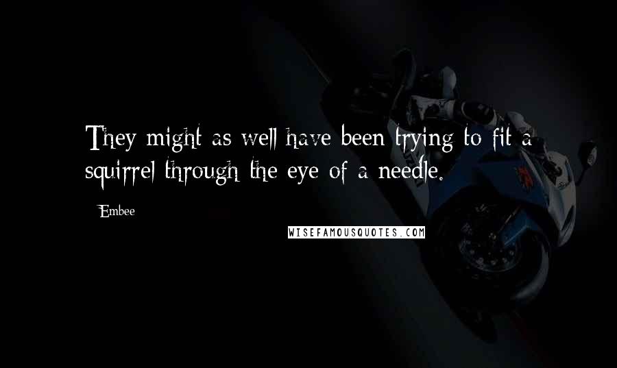 Embee Quotes: They might as well have been trying to fit a squirrel through the eye of a needle.