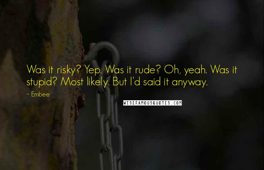 Embee Quotes: Was it risky? Yep. Was it rude? Oh, yeah. Was it stupid? Most likely. But I'd said it anyway.