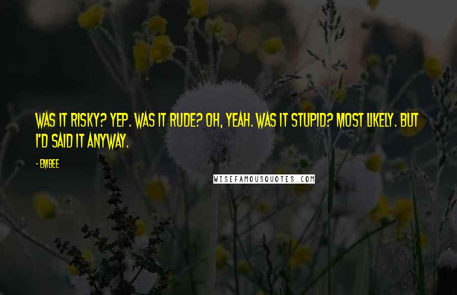 Embee Quotes: Was it risky? Yep. Was it rude? Oh, yeah. Was it stupid? Most likely. But I'd said it anyway.